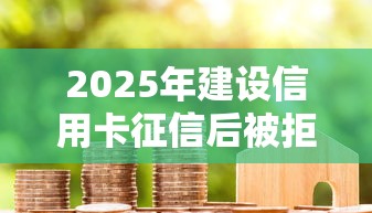 2025年建设信用卡征信后被拒，试试这五个黑户贷款马上下款的口子