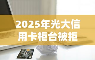 2025年光大信用卡柜台被拒：看看这五个互联网金融网贷平台