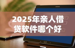 2025年亲人借贷软件哪个好下款，公布五个黑户可以在平台上借到钱