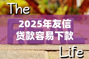 2025年友信贷款容易下款吗,公布5个网贷申请平台