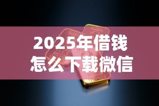 2025年借钱 怎么下载微信,看看这5个黑户下钱的口子