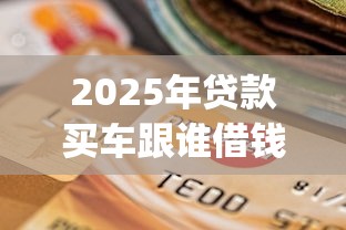 2025年贷款买车跟谁借钱:看看这5个支付宝花呗逾期万元快速贷款app