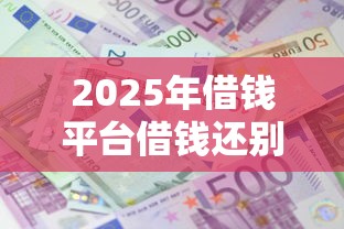 2025年借钱平台借钱还别的平台：罗列五个2025黑户借款必下口子