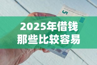 2025年借钱那些比较容易，试试这五个哪些低息可靠可以分12期以上的借款平台