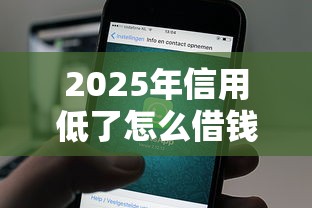 2025年信用低了怎么借钱：公布5个手机号码贷款平台
