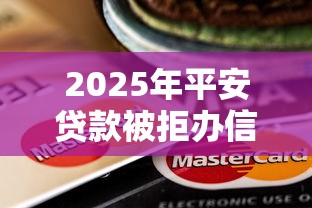2025年平安贷款被拒办信用卡，整理5个平台贷款额度高