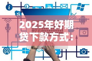 2025年好期贷下款方式:梳理五个哪些贷款平台是正规的 2025年好期贷下款方式:梳理五个哪些贷款平台是正规的