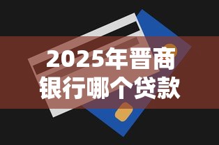 2025年晋商银行哪个贷款好下款？整理五个真正无视一切黑能下款口子
