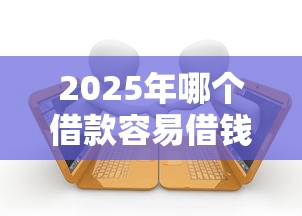 2025年哪个借款容易借钱？梳理五个5000块贷款秒下平台