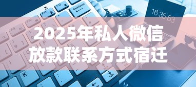 2025年私人微信放款联系方式宿迁:梳理5个黑了也可以放款的平台 2025年私人微信放款联系方式宿迁:梳理5个黑了也可以放款的平台