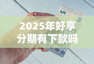 2025年好享分期有下款吗？试试这五个逾期太多能下款平台
