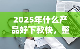 2025年什么产品好下款快，整理5个网贷平台不看征信马上通过的