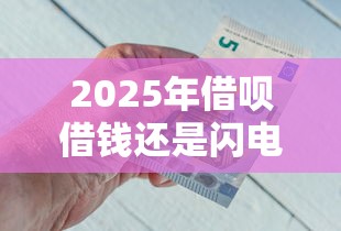 2025年借呗借钱还是闪电贷借钱？分享5个借钱的平台
