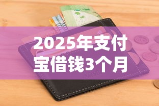 2025年支付宝借钱3个月多少钱：罗列五个只看芝麻分不看征信的纯线上审批平台
