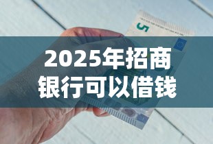 2025年招商银行可以借钱吗微信？整合5个借钱平台不看征信容易通过的口子