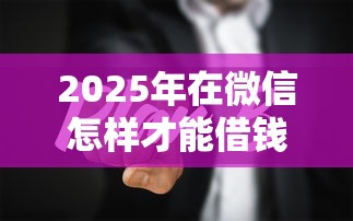 2025年在微信怎样才能借钱成功：整合五个黑户放款都有什么口子