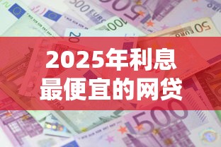 2025年利息最便宜的网贷平台？试试这五个17岁可以贷款的平台