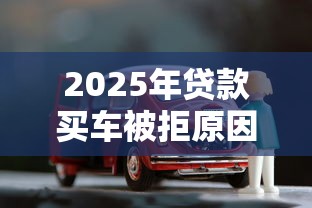2025年贷款买车被拒原因，整合五个利率低的贷款平台