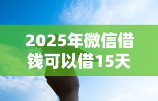 2025年微信借钱可以借15天吗？看看这五个失信人员可以借钱的网贷软件