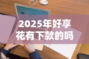 2025年好享花有下款的吗：看看这五个无视综合评分不足的网贷