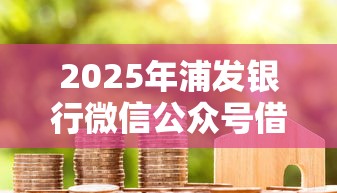 2025年浦发银行微信公众号借钱怎么查看？试试这5个大额度贷款平台