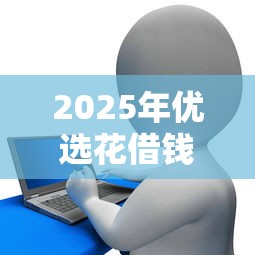2025年优选花借钱平台？整理5个2025互联网正规持牌贷款平台
