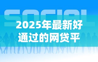 2025年最新好通过的网贷平台？整合五个年龄65了可以申请的网贷平台