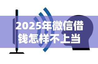 2025年微信借钱怎样不上当：公布5个平台最容易贷款