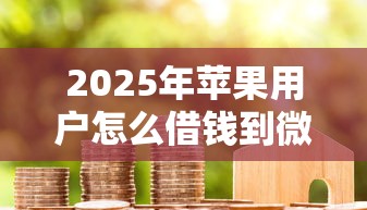 2025年苹果用户怎么借钱到微信:试试这5个征信不好也能借款的平台 2025年苹果用户怎么借钱到微信:试试这5个征信不好也能借款的平台