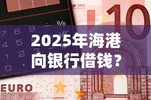 2025年海港向银行借钱？分享五个正规安全的贷款平台