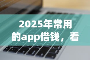 2025年常用的app借钱,看看这5个黑户花户能下款的平台 2025年常用的app借钱,看看这5个黑户花户能下款的平台