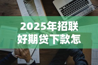 2025年招联好期贷下款怎么样，试试这5个平台好贷款容易通过