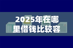 2025年在哪里借钱比较容易，整合五个网贷平台好