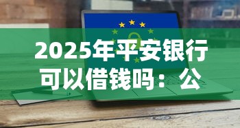 2025年平安银行可以借钱吗:公布5个哪些网贷平台好下款 2025年平安银行可以借钱吗:公布5个哪些网贷平台好下款