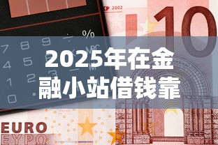 2025年在金融小站借钱靠谱吗,公布5个靠谱借钱网贷软件 2025年在金融小站借钱靠谱吗,公布5个靠谱借钱网贷软件