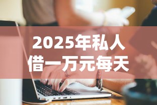 2025年私人借一万元每天一百元的利息？公布5个网贷都平台