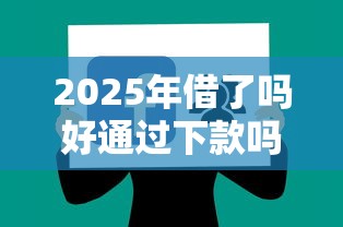 2025年借了吗好通过下款吗，试试这5个绝对不上征信的贷款平台