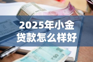 2025年小金贷款怎么样好通过吗：罗列五个小额短期用钱平台好