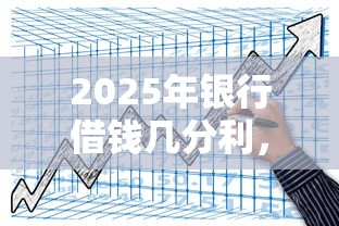 2025年银行借钱几分利，推荐五个什么网贷平台好下款