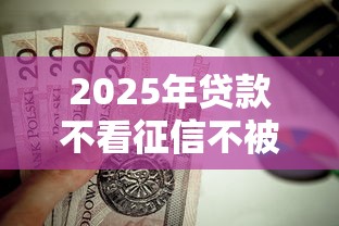 2025年贷款不看征信不被拒的吗，分享5个值得信赖的借钱口子