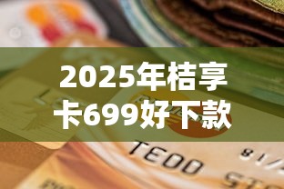2025年桔享卡699好下款吗：推荐五个支付宝花呗逾期万元快速贷款软件