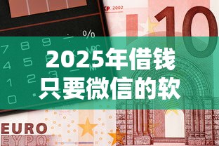 2025年借钱只要微信的软件：推荐五个黑户可以在平台上借到钱
