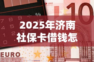2025年济南社保卡借钱怎么办理，看看这五个金融创新秒下不要芝麻分的平台