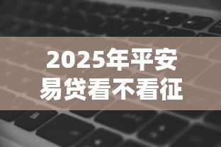 2025年平安易贷看不看征信？整合5个网黑征信黑有没有下款的口子