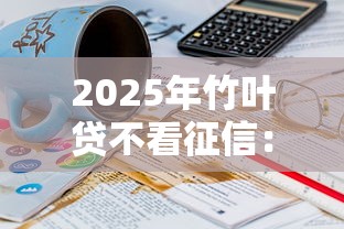 2025年竹叶贷不看征信：推荐五个20岁可以借钱平台不查征信的口子