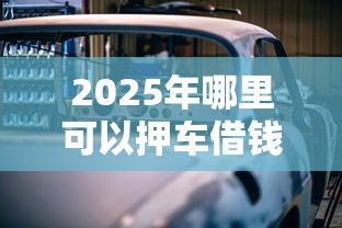 2025年哪里可以押车借钱知乎，公布五个利息比较低的贷款平台