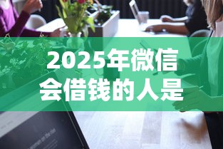 2025年微信会借钱的人是真的吗，试试这五个哪些贷款平台可靠