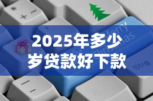 2025年多少岁贷款好下款呢？整合五个12月独家贷款的软件