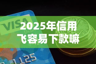 2025年信用飞容易下款嘛？试试这5个好一点的贷款平台