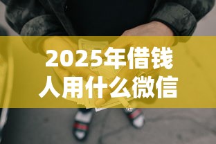 2025年借钱人用什么微信名字好？梳理五个网贷平台不看征信最好下款